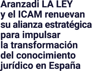 Aranzadi LA LEY y el ICAM renuevan su alianza estrat gica para impulsar la transformaci n del conocimiento jur dico e...