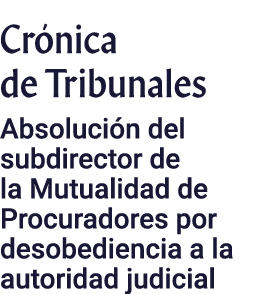 Cr nica de Tribunales Absoluci n del subdirector de la Mutualidad de Procuradores por desobediencia a la autoridad ju...