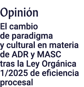 Opini n El cambio de paradigma y cultural en materia de ADR y MASC tras la Ley Org nica 1/2025 de eficiencia procesal