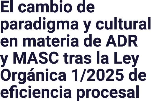 El cambio de paradigma y cultural en materia de ADR y MASC tras la Ley Org nica 1/2025 de eficiencia procesal