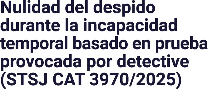 Nulidad del despido durante la incapacidad temporal basado en prueba provocada por detective (STSJ CAT 3970/2025)