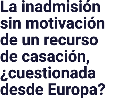 La inadmisi n sin motivaci n de un recurso de casaci n, ¿cuestionada desde Europa?