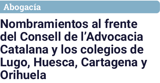 Abogac a Nombramientos al frente del Consell de l’Advocacia Catalana y los colegios de Lugo, Huesca, Cartagena y Orih...