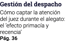 Gesti n del despacho C mo captar la atenci n del juez durante el alegato: el ‘efecto primac a y recencia’ P g. 36