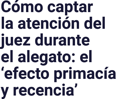 C mo captar la atenci n del juez durante el alegato: el ‘efecto primac a y recencia’