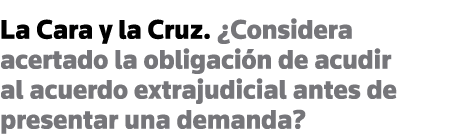 La Cara y la Cruz   Considera acertado la obligación de acudir al acuerdo extrajudicial antes de presentar una demanda 