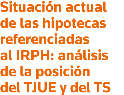 Situación actual de las hipotecas referenciadas al IRPH: análisis de la posición del TJUE y del TS