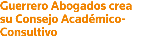 Guerrero Abogados crea su Consejo Académico-Consultivo