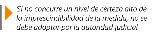  Si no concurre un nivel de certeza alto de la imprescindibilidad de la medida, no se debe adoptar por la autoridad j   