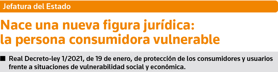 Jefatura del Estado Nace una nueva figura jurídica: la persona consumidora vulnerable  Real Decreto-ley 1 2021, de 19   