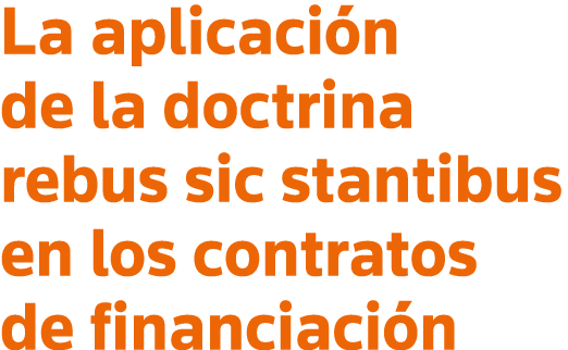 La aplicación de la doctrina rebus sic stantibus en los contratos de financiación