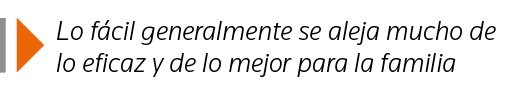  Lo fácil generalmente se aleja mucho de lo eficaz y de lo mejor para la familia