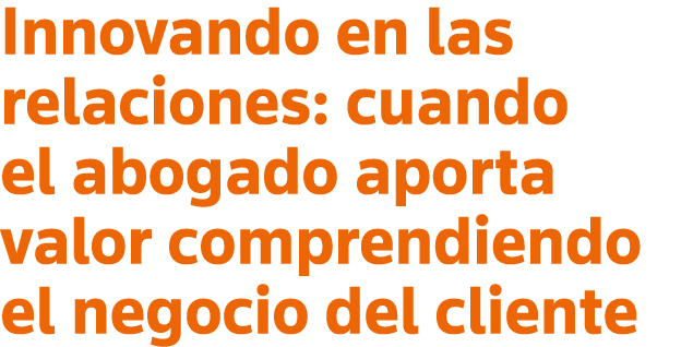 Innovando en las relaciones: cuando el abogado aporta valor comprendiendo el negocio del cliente