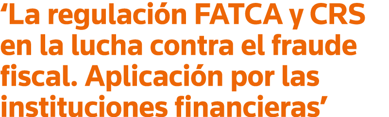  La regulación FATCA y CRS en la lucha contra el fraude fiscal  Aplicación por las instituciones financieras 
