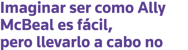 Imaginar ser como Ally McBeal es fácil, pero llevarlo a cabo no