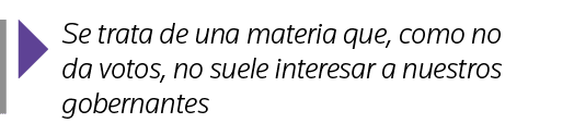  Se trata de una materia que, como no da votos, no suele interesar a nuestros gobernantes