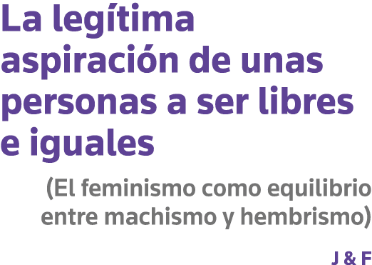 La legítima aspiración de unas personas a ser libres e iguales (El feminismo como equilibrio entre machismo y hembris   