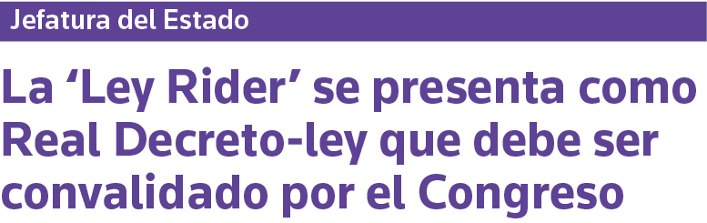 Jefatura del Estado La  Ley Rider  se presenta como Real Decreto-ley que debe ser convalidado por el Congreso