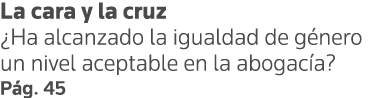 La cara y la cruz  Ha alcanzado la igualdad de género un nivel aceptable en la abogacía  Pág  45