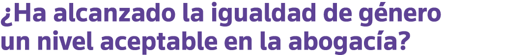 Ha alcanzado la igualdad de género un nivel aceptable en la abogacía 