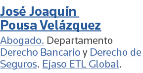 José Joaquín Pousa Velázquez Abogado  Departamento Derecho Bancario y Derecho de Seguros  Ejaso ETL Global 