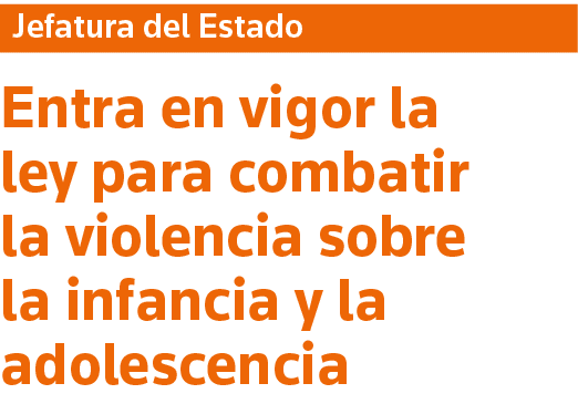 Jefatura del Estado Entra en vigor la ley para combatir la violencia sobre la infancia y la adolescencia