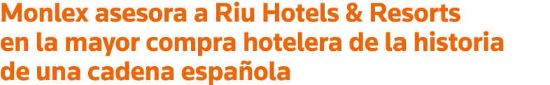 Monlex asesora a Riu Hotels & Resorts en la mayor compra hotelera de la historia de una cadena española