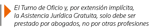  El Turno de Oficio y, por extensión implícita, la Asistencia Jurídica Gratuita, solo debe ser prestado por abogados,   