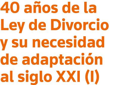 40 años de la Ley de Divorcio y su necesidad de adaptación al siglo XXI (I)