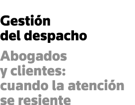Gestión del despacho Abogados y clientes: cuando la atención se resiente