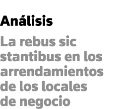 Análisis La rebus sic stantibus en los arrendamientos de los locales de negocio