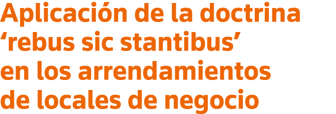 Aplicación de la doctrina  rebus sic stantibus  en los arrendamientos de locales de negocio