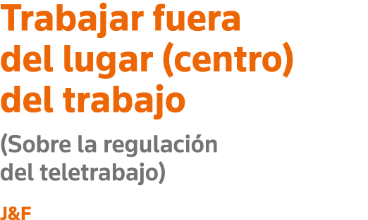 Trabajar fuera del lugar (centro) del trabajo (Sobre la regulación del teletrabajo) J&F