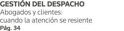 GESTIÓN DEL DESPACHO Abogados y clientes: cuando la atención se resiente Pág  34