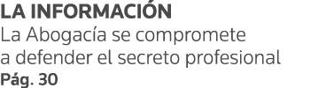LA INFORMACIÓN La Abogacía se compromete a defender el secreto profesional Pág  30 