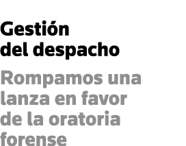 Gestión del despacho Rompamos una lanza en favor de la oratoria forense