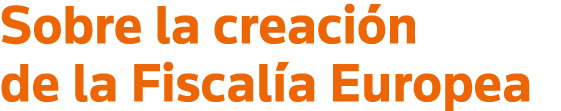 Sobre la creación de la Fiscalía Europea