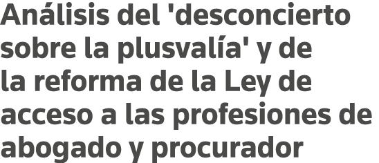 Análisis del 'desconcierto sobre la plusvalía' y de la reforma de la Ley de acceso a las profesiones de abogado y pro   