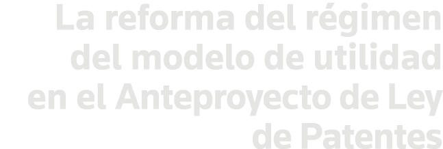 La reforma del régimen del modelo de utilidad en el Anteproyecto de Ley de Patentes
