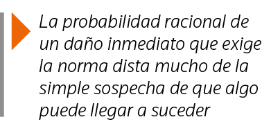  La probabilidad racional de un daño inmediato que exige la norma dista mucho de la simple sospecha de que algo puede   