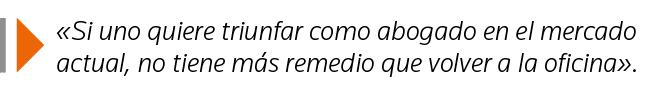   Si uno quiere triunfar como abogado en el mercado actual, no tiene más remedio que volver a la oficina  