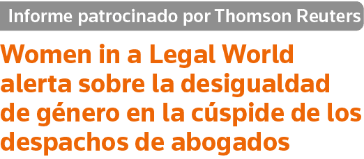 Informe patrocinado por Thomson Reuters Women in a Legal World alerta sobre la desigualdad de género en la cúspide de   