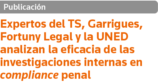 Publicación Expertos del TS, Garrigues, Fortuny Legal y la UNED analizan la eficacia de las investigaciones internas    