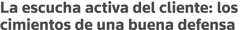 La escucha activa del cliente: los cimientos de una buena defensa