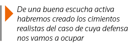  De una buena escucha activa habremos creado los cimientos realistas del caso de cuya defensa nos vamos a ocupar