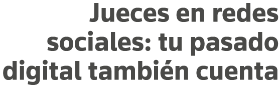 Jueces en redes sociales: tu pasado digital también cuenta