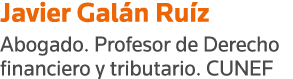 Javier Galán Ruíz Abogado  Profesor de Derecho financiero y tributario  CUNEF