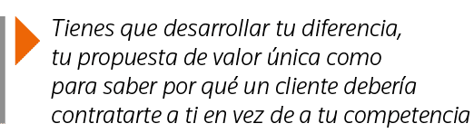  Tienes que desarrollar tu diferencia, tu propuesta de valor única como para saber por qué un cliente debería contrat   