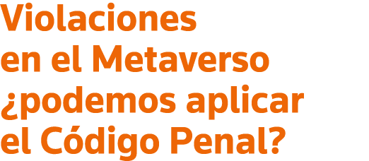 Violaciones en el Metaverso  podemos aplicar el Código Penal 
