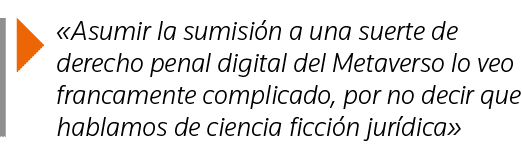   Asumir la sumisión a una suerte de derecho penal digital del Metaverso lo veo francamente complicado, por no decir    